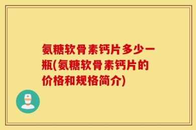 氨糖软骨素钙片多少一瓶(氨糖软骨素钙片的价格和规格简介)