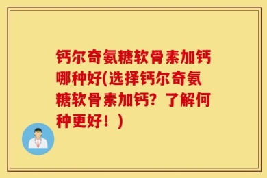钙尔奇氨糖软骨素加钙哪种好(选择钙尔奇氨糖软骨素加钙？了解何种更好！)