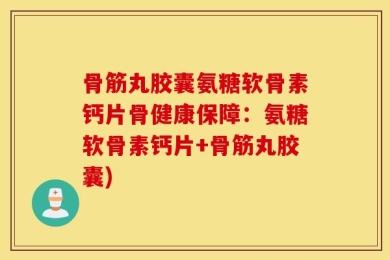 骨筋丸胶囊氨糖软骨素钙片骨健康保障：氨糖软骨素钙片+骨筋丸胶囊)