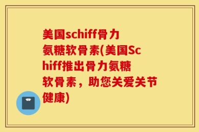 美国schiff骨力氨糖软骨素(美国Schiff推出骨力氨糖软骨素，助您关爱关节健康)