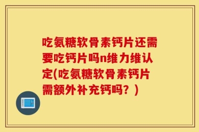吃氨糖软骨素钙片还需要吃钙片吗n维力维认定(吃氨糖软骨素钙片需额外补充钙吗？)