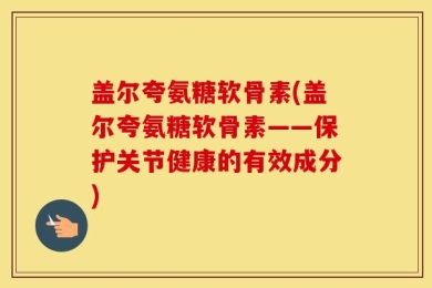 盖尔夸氨糖软骨素(盖尔夸氨糖软骨素——保护关节健康的有效成分)
