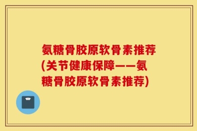 氨糖骨胶原软骨素推荐(关节健康保障——氨糖骨胶原软骨素推荐)