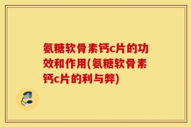 氨糖软骨素钙c片的功效和作用(氨糖软骨素钙c片的利与弊)