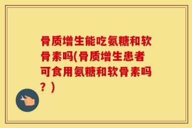 骨质增生能吃氨糖和软骨素吗(骨质增生患者可食用氨糖和软骨素吗？)