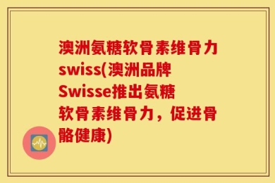 澳洲氨糖软骨素维骨力swiss(澳洲品牌Swisse推出氨糖软骨素维骨力，促进骨骼健康)