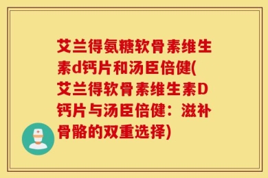 艾兰得氨糖软骨素维生素d钙片和汤臣倍健(艾兰得软骨素维生素D钙片与汤臣倍健：滋补骨骼的双重选择)