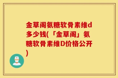 金草阁氨糖软骨素维d多少钱(「金草阁」氨糖软骨素维D价格公开)