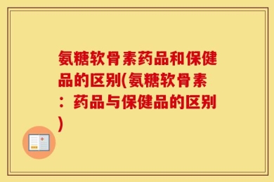 氨糖软骨素药品和保健品的区别(氨糖软骨素：药品与保健品的区别)