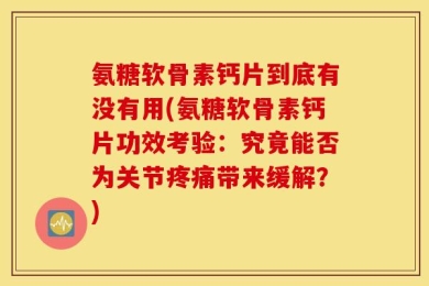 氨糖软骨素钙片到底有没有用(氨糖软骨素钙片功效考验：究竟能否为关节疼痛带来缓解？)