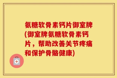 氨糖软骨素钙片御室牌(御室牌氨糖软骨素钙片，帮助改善关节疼痛和保护骨骼健康)