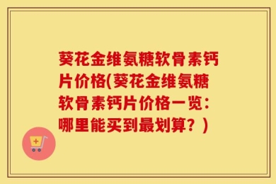 葵花金维氨糖软骨素钙片价格(葵花金维氨糖软骨素钙片价格一览：哪里能买到最划算？)