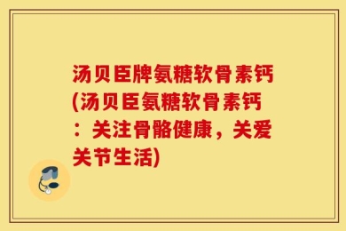 汤贝臣牌氨糖软骨素钙(汤贝臣氨糖软骨素钙：关注骨骼健康，关爱关节生活)