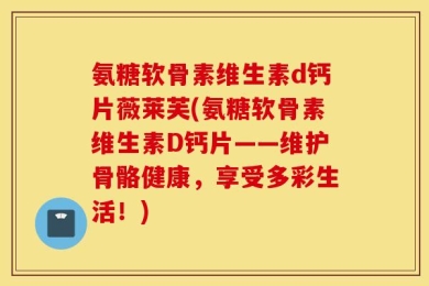 氨糖软骨素维生素d钙片薇莱芙(氨糖软骨素维生素D钙片——维护骨骼健康，享受多彩生活！)