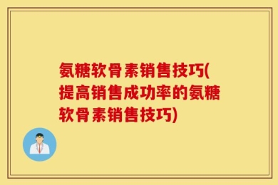 氨糖软骨素销售技巧(提高销售成功率的氨糖软骨素销售技巧)