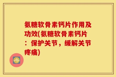 氨糖软骨素钙片作用及功效(氨糖软骨素钙片：保护关节，缓解关节疼痛)