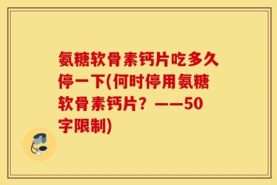氨糖软骨素钙片吃多久停一下?何时停用氨糖软骨素钙片？