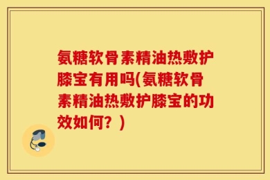氨糖软骨素精油热敷护膝宝有用吗(氨糖软骨素精油热敷护膝宝的功效如何？)