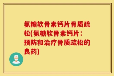 氨糖软骨素钙片骨质疏松(氨糖软骨素钙片：预防和治疗骨质疏松的良药)
