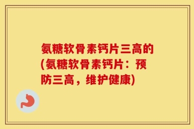 氨糖软骨素钙片三高的(氨糖软骨素钙片：预防三高，维护健康)