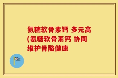 氨糖软骨素钙 多元高(氨糖软骨素钙 协同维护骨骼健康