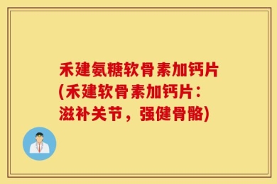 禾建氨糖软骨素加钙片(禾建软骨素加钙片：滋补关节，强健骨骼)