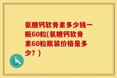 氨糖钙软骨素多少钱一瓶60粒(氨糖钙软骨素60粒瓶装价格是多少？)