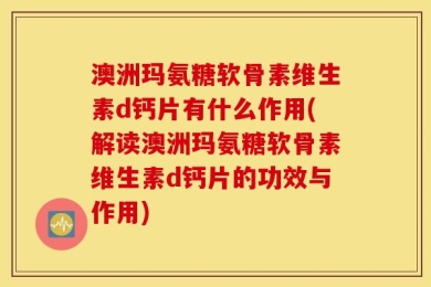 澳洲玛氨糖软骨素维生素d钙片有什么作用(解读澳洲玛氨糖软骨素维生素d钙片的功效与作用)