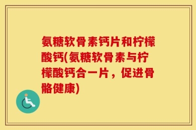 氨糖软骨素钙片和柠檬酸钙(氨糖软骨素与柠檬酸钙合一片，促进骨骼健康)