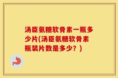 汤臣氨糖软骨素一瓶多少片(汤臣氨糖软骨素瓶装片数是多少？)
