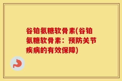 谷铂氨糖软骨素(谷铂氨糖软骨素：预防关节疾病的有效保障)