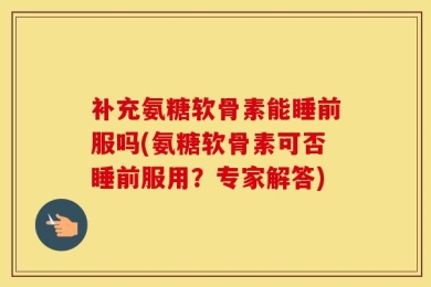 补充氨糖软骨素能睡前服吗(氨糖软骨素可否睡前服用？专家解答)