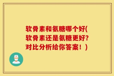 软骨素和氨糖哪个好(软骨素还是氨糖更好？对比分析给你答案！)