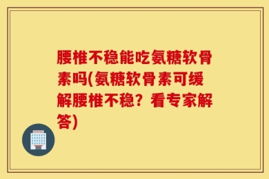 腰椎不稳能吃氨糖软骨素吗(氨糖软骨素可缓解腰椎不稳？看专家解答)