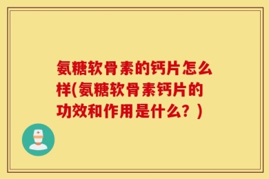氨糖软骨素的钙片怎么样(氨糖软骨素钙片的功效和作用是什么？)