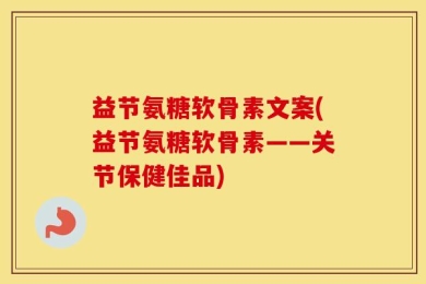 益节氨糖软骨素文案(益节氨糖软骨素——关节保健佳品)