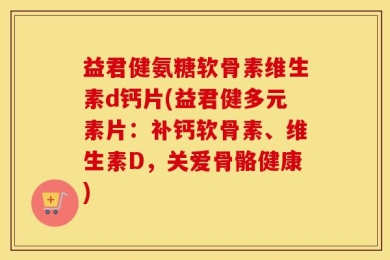 益君健氨糖软骨素维生素d钙片(益君健多元素片：补钙软骨素、维生素D，关爱骨骼健康)