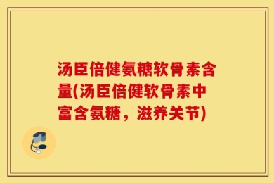 汤臣倍健氨糖软骨素含量(汤臣倍健软骨素中富含氨糖，滋养关节)