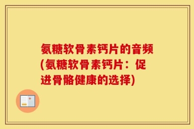 氨糖软骨素钙片的音频(氨糖软骨素钙片：促进骨骼健康的选择)