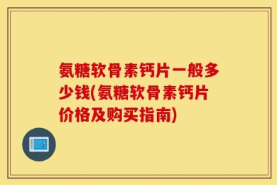 氨糖软骨素钙片一般多少钱(氨糖软骨素钙片价格及购买指南)
