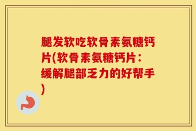 腿发软吃软骨素氨糖钙片(软骨素氨糖钙片：缓解腿部乏力的好帮手)