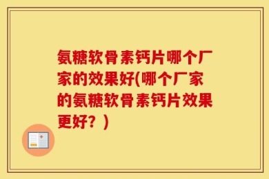 氨糖软骨素钙片哪个厂家的效果好(哪个厂家的氨糖软骨素钙片效果更好？)
