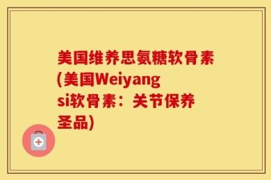 美国维养思氨糖软骨素(美国Weiyangsi软骨素：关节保养圣品)