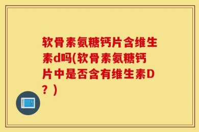 软骨素氨糖钙片含维生素d吗(软骨素氨糖钙片中是否含有维生素D？)