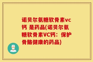 诺贝尔氨糖软骨素vc钙 是药品(诺贝尔氨糖软骨素VC钙：保护骨骼健康的药品)