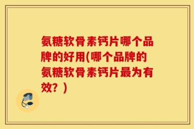 氨糖软骨素钙片哪个品牌的好用(哪个品牌的氨糖软骨素钙片最为有效？)