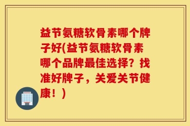 益节氨糖软骨素哪个牌子好(益节氨糖软骨素哪个品牌最佳选择？找准好牌子，关爱关节健康！)