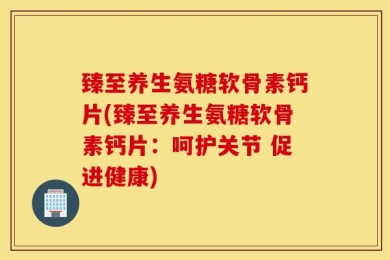 臻至养生氨糖软骨素钙片(臻至养生氨糖软骨素钙片：呵护关节 促进健康)