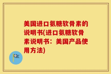 美国进口氨糖软骨素的说明书(进口氨糖软骨素说明书：美国产品使用方法)