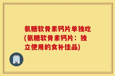 氨糖软骨素钙片单独吃(氨糖软骨素钙片：独立使用的食补佳品)